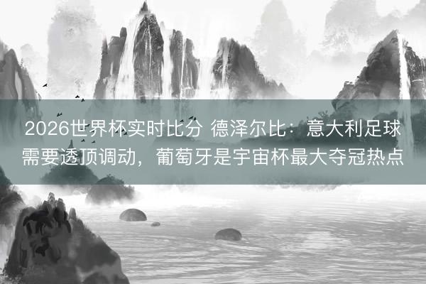 2026世界杯实时比分 德泽尔比:意大利足球需要透顶调动,葡萄牙是宇宙杯最大夺冠热点