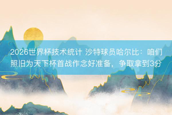 2026世界杯技术统计 沙特球员哈尔比:咱们照旧为天下杯首战作念好准备,争取拿到3分