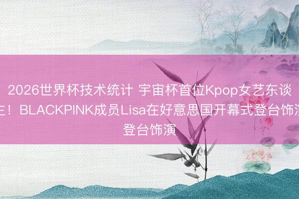 2026世界杯技术统计 宇宙杯首位Kpop女艺东谈主!BLACKPINK成员Lisa在好意思国开幕式登台饰演