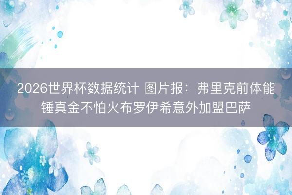2026世界杯数据统计 图片报：弗里克前体能锤真金不怕火布罗伊希意外加盟巴萨