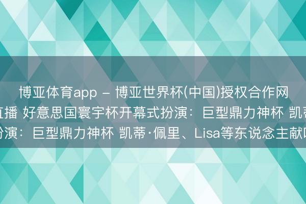 博亚体育app - 博亚世界杯(中国)授权合作网站,2026世界杯文字直播 好意思国寰宇杯开幕式扮演:巨型鼎力神杯 凯蒂·佩里、Lisa等东说念主献唱
