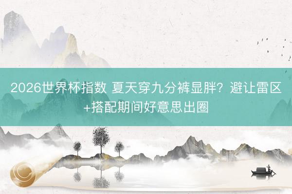 2026世界杯指数 夏天穿九分裤显胖?避让雷区+搭配期间好意思出圈