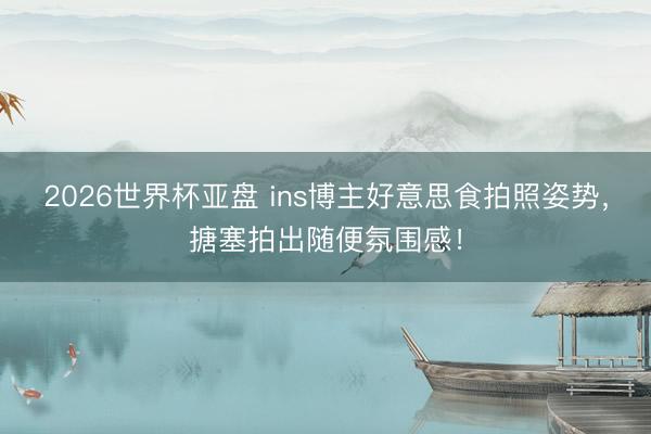 2026世界杯亚盘 ins博主好意思食拍照姿势,搪塞拍出随便氛围感!