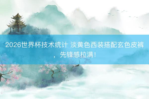 2026世界杯技术统计 淡黄色西装搭配玄色皮裤,先锋感拉满!