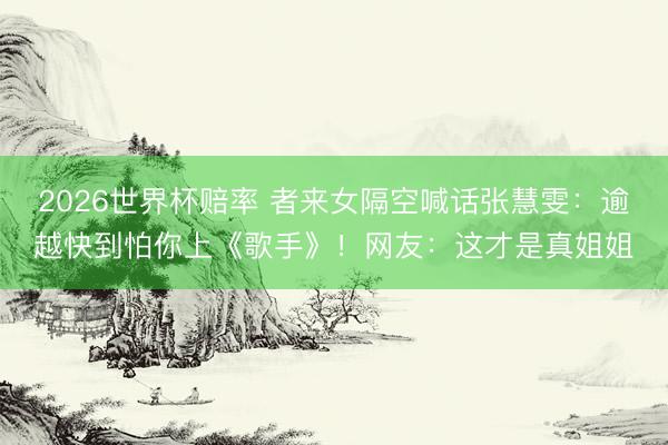 2026世界杯赔率 者来女隔空喊话张慧雯:逾越快到怕你上《歌手》!网友:这才是真姐姐