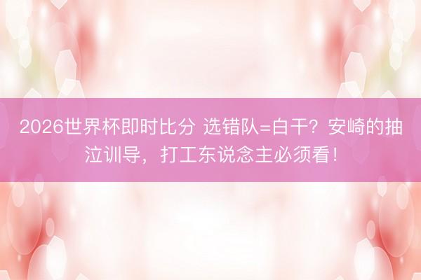2026世界杯即时比分 选错队=白干?安崎的抽泣训导,打工东说念主必须看!