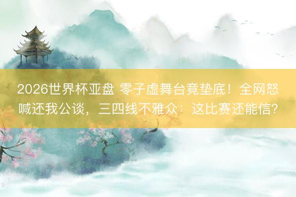 2026世界杯亚盘 零子虚舞台竟垫底!全网怒喊还我公谈,三四线不雅众:这比赛还能信?