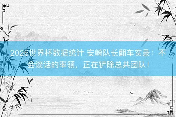 2026世界杯数据统计 安崎队长翻车实录:不会谈话的率领,正在铲除总共团队!