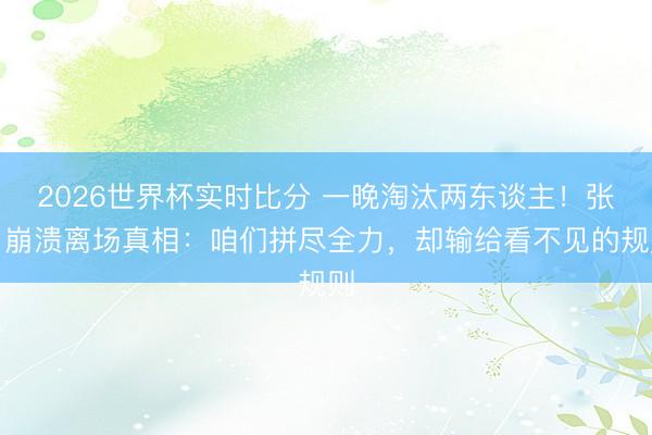 2026世界杯实时比分 一晚淘汰两东谈主!张月崩溃离场真相:咱们拼尽全力,却输给看不见的规则