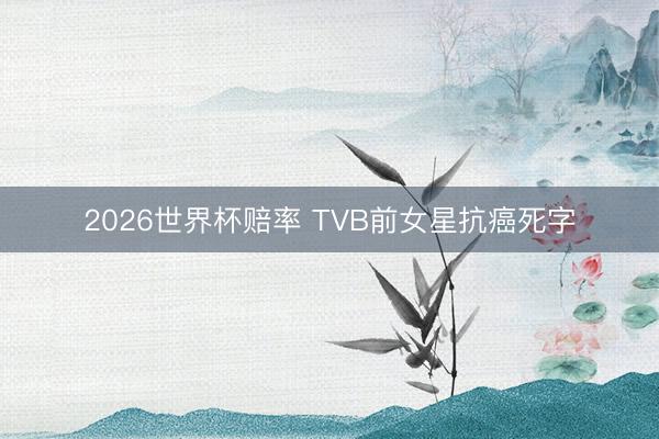 2026世界杯赔率 TVB前女星抗癌死字