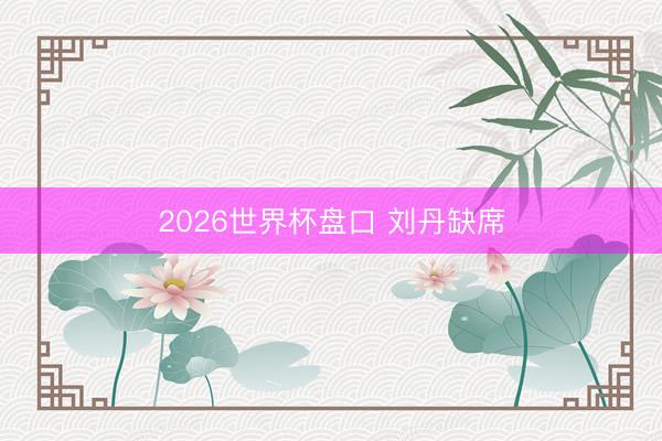 2026世界杯盘口 刘丹缺席