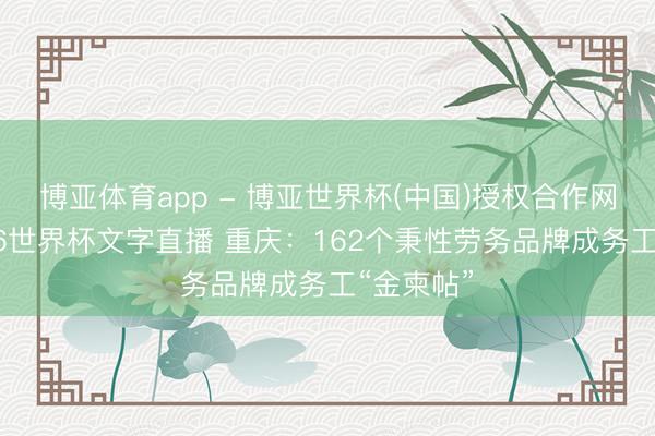 博亚体育app - 博亚世界杯(中国)授权合作网站，2026世界杯文字直播 重庆：162个秉性劳务品牌成务工“金柬帖”