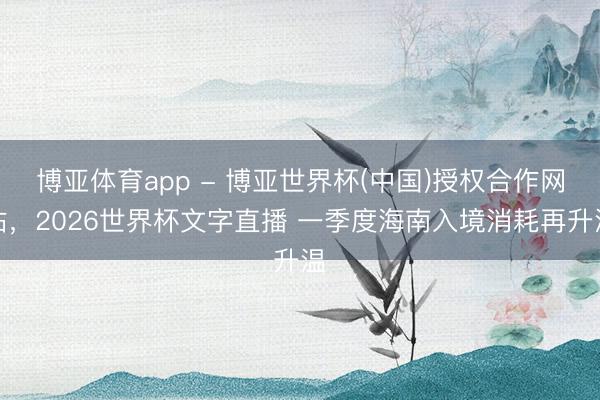 博亚体育app - 博亚世界杯(中国)授权合作网站,2026世界杯文字直播 一季度海南入境消耗再升温