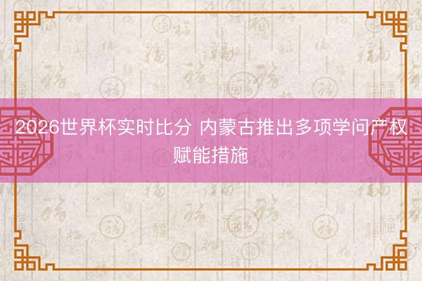 2026世界杯实时比分 内蒙古推出多项学问产权赋能措施