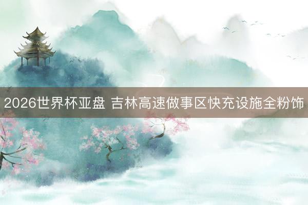 2026世界杯亚盘 吉林高速做事区快充设施全粉饰