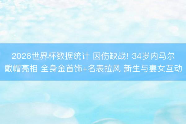 2026世界杯数据统计 因伤缺战! 34岁内马尔戴帽亮相 全身金首饰+名表拉风 新生与妻女互动