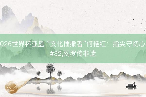 2026世界杯亚盘 “文化播撒者”何艳红:指尖守初心 网罗传非遗
