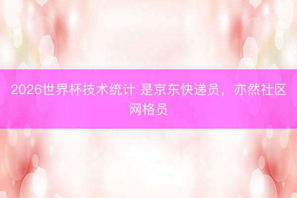 2026世界杯技术统计 是京东快递员,亦然社区网格员