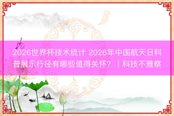 2026世界杯技术统计 2026年中国航天日科普展示行径有哪些值得关怀？｜科技不雅察