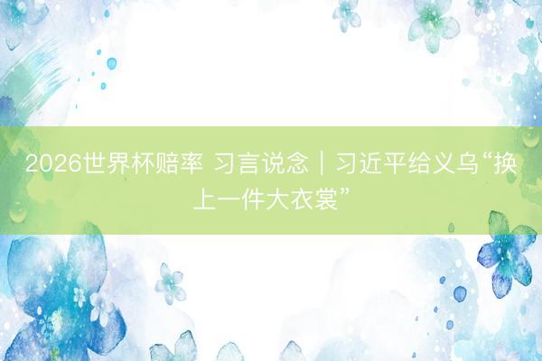 2026世界杯赔率 习言说念|习近平给义乌“换上一件大衣裳”