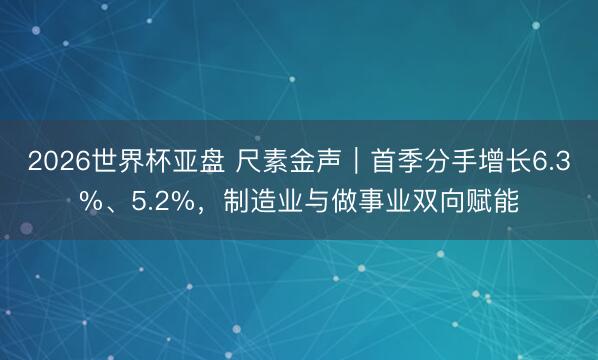 2026世界杯亚盘 尺素金声｜首季分手增长6.3%、5.2%，制造业与做事业双向赋能