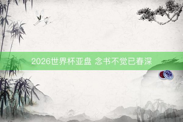 2026世界杯亚盘 念书不觉已春深