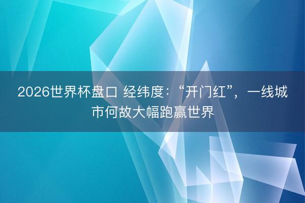 2026世界杯盘口 经纬度:“开门红”,一线城市何故大幅跑赢世界