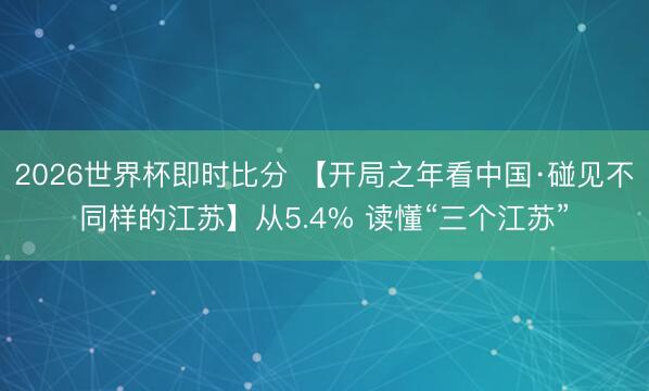 2026世界杯即时比分 【开局之年看中国·碰见不同样的江苏】从5.4% 读懂“三个江苏”