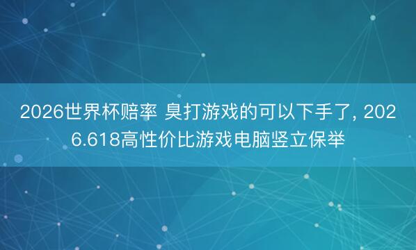 2026世界杯赔率 臭打游戏的可以下手了, 2026.618高性价比游戏电脑竖立保举