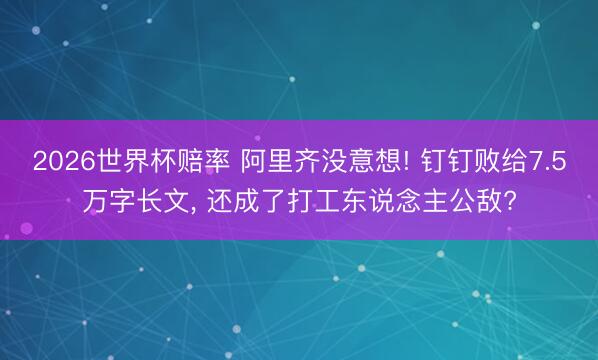 2026世界杯赔率 阿里齐没意想! 钉钉败给7.5万字长文, 还成了打工东说念主公敌?