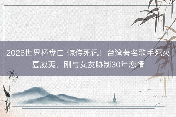 2026世界杯盘口 惊传死讯!台湾著名歌手死灭夏威夷,刚与女友胁制30年恋情