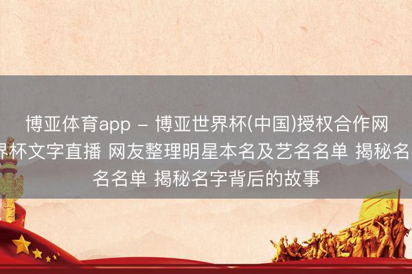 博亚体育app - 博亚世界杯(中国)授权合作网站,2026世界杯文字直播 网友整理明星本名及艺名名单 揭秘名字背后的故事