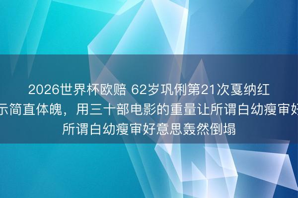 2026世界杯欧赔 62岁巩俐第21次戛纳红毯拒却束腰展示简直体魄,用三十部电影的重量让所谓白幼瘦审好意思轰然倒塌