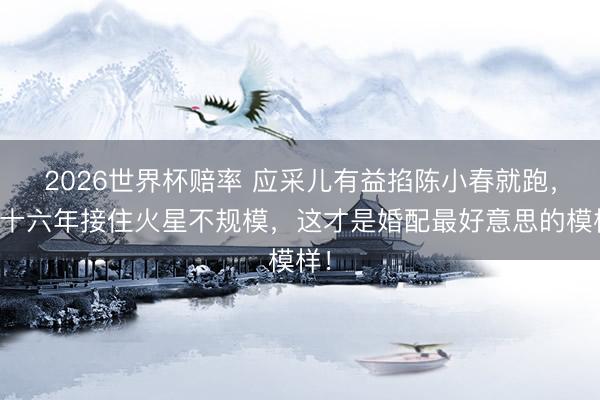 2026世界杯赔率 应采儿有益掐陈小春就跑,他十六年接住火星不规模,这才是婚配最好意思的模样!