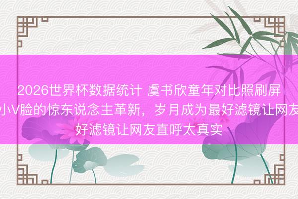 2026世界杯数据统计 虞书欣童年对比照刷屏!包子脸变小V脸的惊东说念主革新,岁月成为最好滤镜让网友直呼太真实