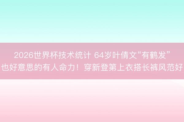 2026世界杯技术统计 64岁叶倩文“有鹤发”也好意思的有人命力!穿新登第上衣搭长裤风范好