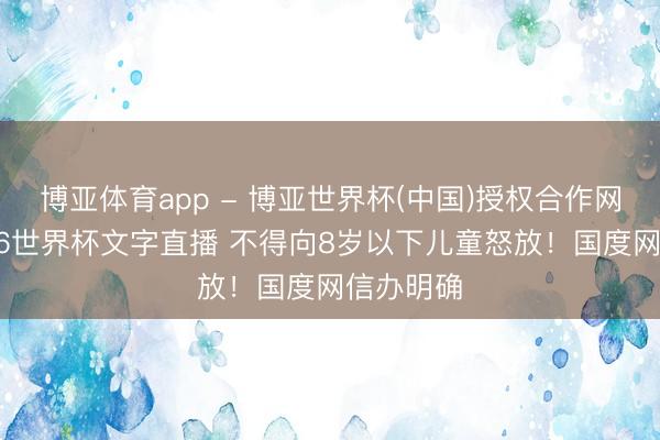 博亚体育app - 博亚世界杯(中国)授权合作网站,2026世界杯文字直播 不得向8岁以下儿童怒放!国度网信办明确