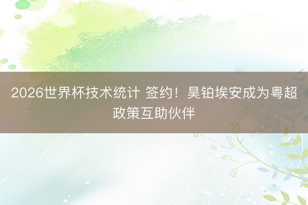 2026世界杯技术统计 签约!昊铂埃安成为粤超政策互助伙伴