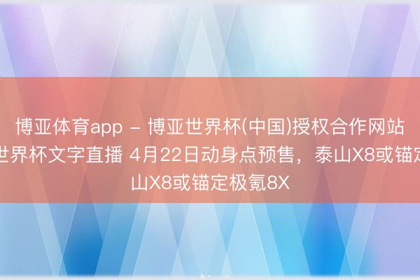 博亚体育app - 博亚世界杯(中国)授权合作网站,2026世界杯文字直播 4月22日动身点预售,泰山X8或锚定极氪8X