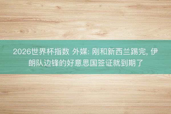 2026世界杯指数 外媒: 刚和新西兰踢完, 伊朗队边锋的好意思国签证就到期了