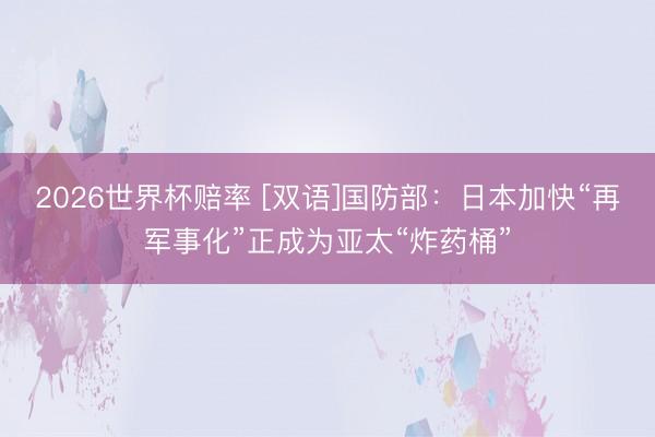 2026世界杯赔率 [双语]国防部：日本加快“再军事化”正成为亚太“炸药桶”