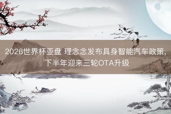 2026世界杯亚盘 理念念发布具身智能汽车政策, 下半年迎来三轮OTA升级