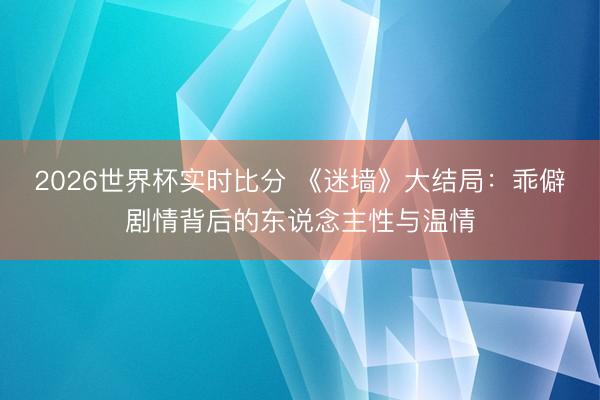 2026世界杯实时比分 《迷墙》大结局:乖僻剧情背后的东说念主性与温情