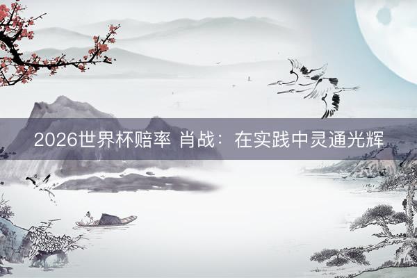 2026世界杯赔率 肖战:在实践中灵通光辉