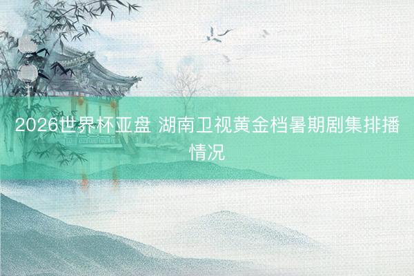 2026世界杯亚盘 湖南卫视黄金档暑期剧集排播情况