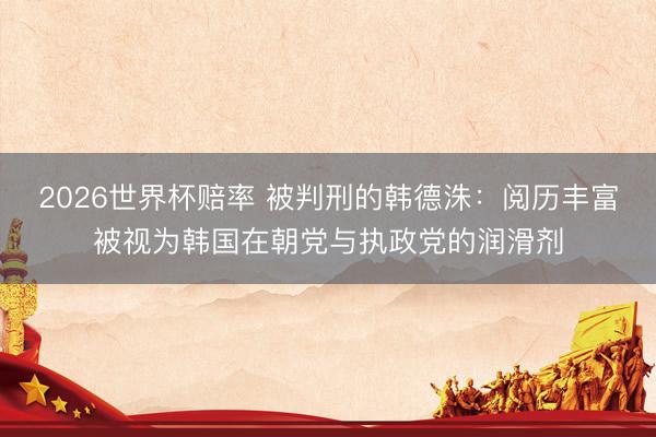 2026世界杯赔率 被判刑的韩德洙:阅历丰富被视为韩国在朝党与执政党的润滑剂