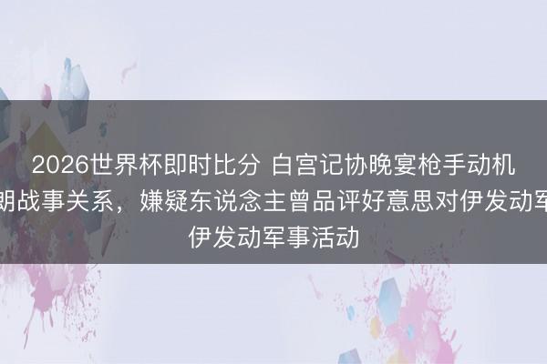 2026世界杯即时比分 白宫记协晚宴枪手动机或与伊朗战事关系,嫌疑东说念主曾品评好意思对伊发动军事活动