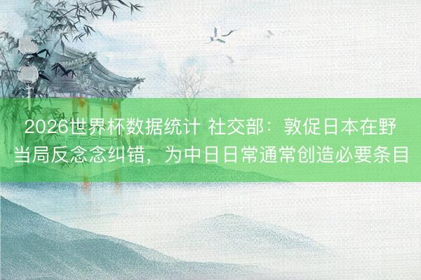 2026世界杯数据统计 社交部:敦促日本在野当局反念念纠错,为中日日常通常创造必要条目