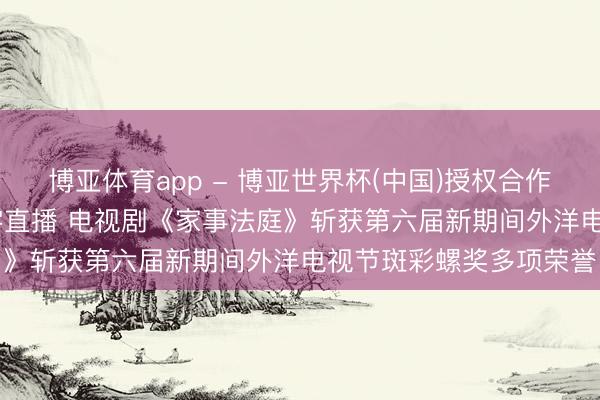 博亚体育app - 博亚世界杯(中国)授权合作网站,2026世界杯文字直播 电视剧《家事法庭》斩获第六届新期间外洋电视节斑彩螺奖多项荣誉