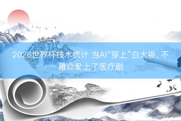 2026世界杯技术统计 当AI“穿上”白大褂, 不雅众爱上了医疗剧